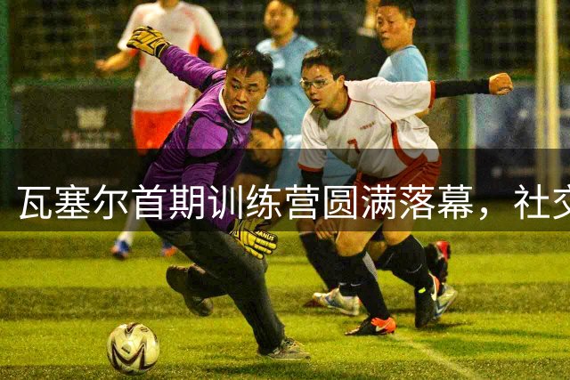 瓦塞尔首期训练营圆满落幕，社交媒体分享活动花絮